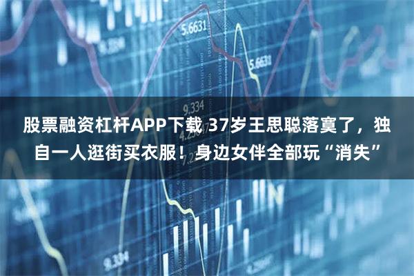 股票融资杠杆APP下载 37岁王思聪落寞了，独自一人逛街买衣服！身边女伴全部玩“消失”