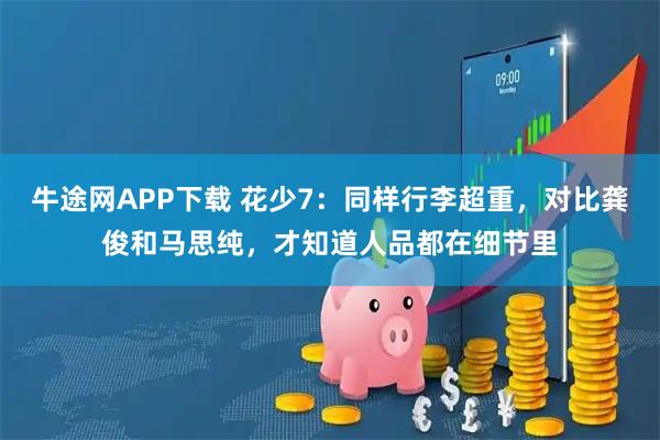 牛途网APP下载 花少7：同样行李超重，对比龚俊和马思纯，才知道人品都在细节里