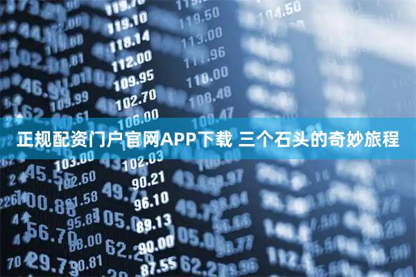 正规配资门户官网APP下载 三个石头的奇妙旅程