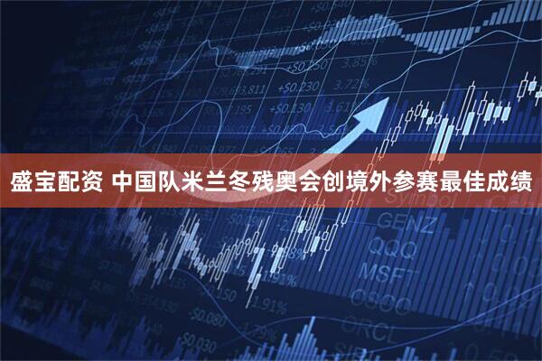 盛宝配资 中国队米兰冬残奥会创境外参赛最佳成绩
