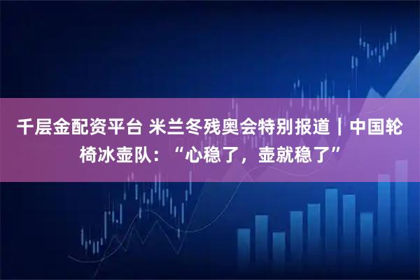 千层金配资平台 米兰冬残奥会特别报道｜中国轮椅冰壶队：“心稳了，壶就稳了”