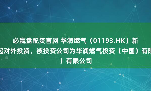 必赢盘配资官网 华润燃气（01193.HK）新增一起对外投资，被投资公司为华润燃气投资（中国）有限公司