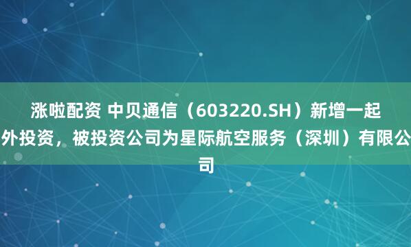 涨啦配资 中贝通信（603220.SH）新增一起对外投资，被投资公司为星际航空服务（深圳）有限公司