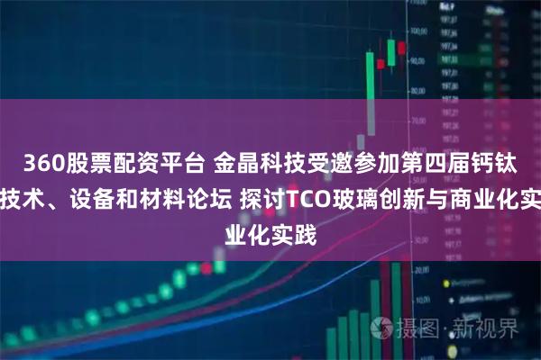 360股票配资平台 金晶科技受邀参加第四届钙钛矿技术、设备和材料论坛 探讨TCO玻璃创新与商业化实践
