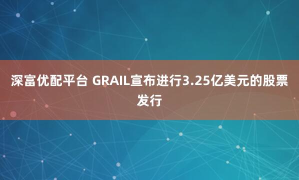 深富优配平台 GRAIL宣布进行3.25亿美元的股票发行
