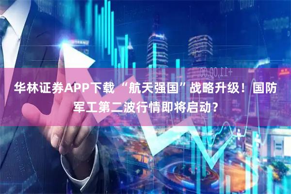 华林证券APP下载 “航天强国”战略升级！国防军工第二波行情即将启动？