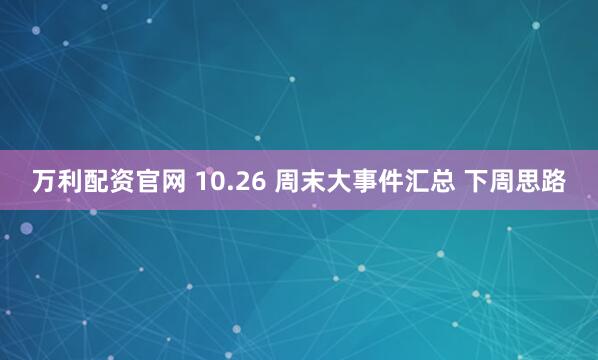 万利配资官网 10.26 周末大事件汇总 下周思路